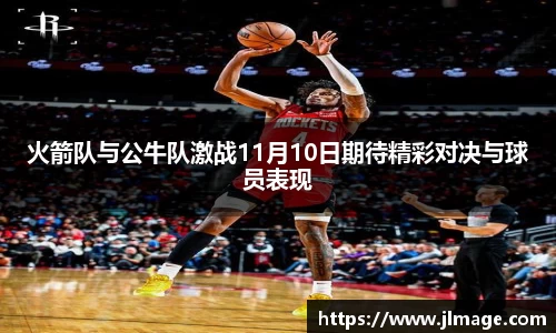 火箭队与公牛队激战11月10日期待精彩对决与球员表现