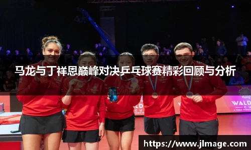 马龙与丁祥恩巅峰对决乒乓球赛精彩回顾与分析