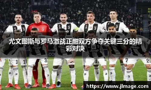 尤文图斯与罗马激战正酣双方争夺关键三分的精彩对决