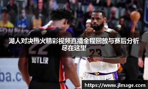 湖人对决热火精彩视频直播全程回放与赛后分析尽在这里