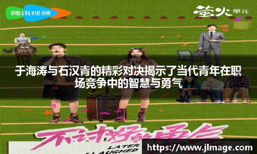 于海涛与石汉青的精彩对决揭示了当代青年在职场竞争中的智慧与勇气