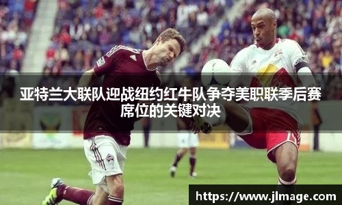 亚特兰大联队迎战纽约红牛队争夺美职联季后赛席位的关键对决
