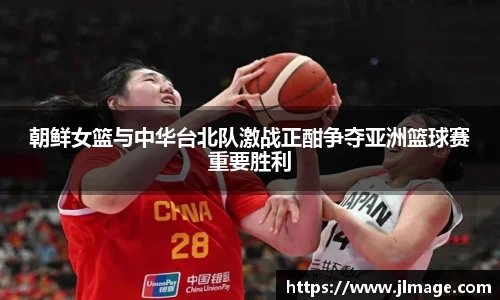 朝鲜女篮与中华台北队激战正酣争夺亚洲篮球赛重要胜利