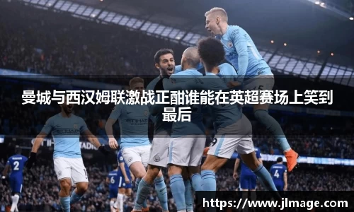 曼城与西汉姆联激战正酣谁能在英超赛场上笑到最后