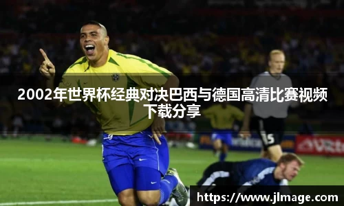 2002年世界杯经典对决巴西与德国高清比赛视频下载分享