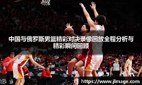 中国与俄罗斯男篮精彩对决录像回放全程分析与精彩瞬间回顾