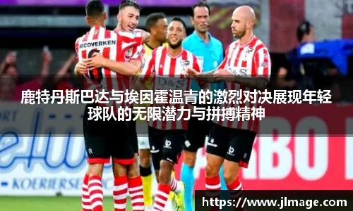 鹿特丹斯巴达与埃因霍温青的激烈对决展现年轻球队的无限潜力与拼搏精神