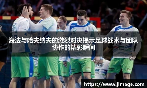 海法与哈夫纳夫的激烈对决揭示足球战术与团队协作的精彩瞬间