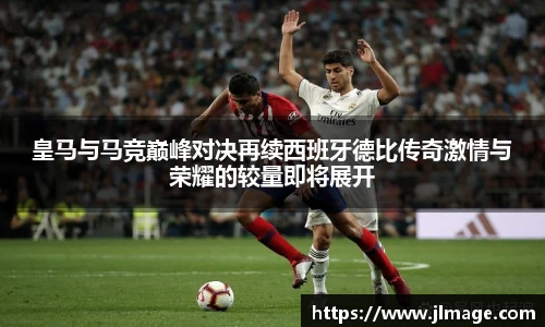 皇马与马竞巅峰对决再续西班牙德比传奇激情与荣耀的较量即将展开