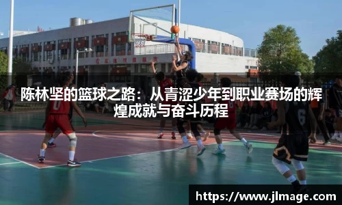 陈林坚的篮球之路：从青涩少年到职业赛场的辉煌成就与奋斗历程