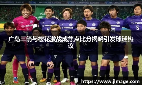 广岛三箭与樱花激战成焦点比分揭晓引发球迷热议