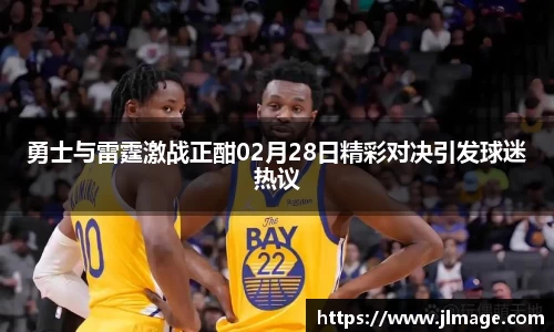 勇士与雷霆激战正酣02月28日精彩对决引发球迷热议