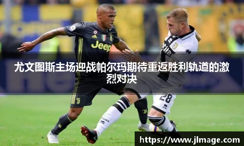 尤文图斯主场迎战帕尔玛期待重返胜利轨道的激烈对决