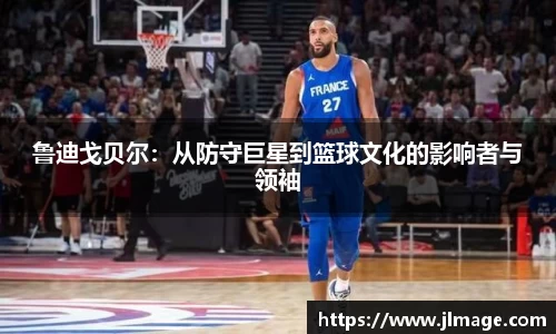 鲁迪戈贝尔：从防守巨星到篮球文化的影响者与领袖
